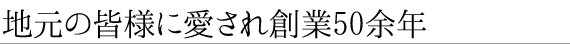 地元の皆様に愛され創業50余年